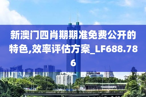 新澳门四肖期期准免费公开的特色,效率评估方案_LF688.786
