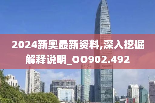 2024新奥最新资料,深入挖掘解释说明_OO902.492