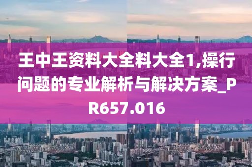 王中王资料大全料大全1,操行问题的专业解析与解决方案_PR657.016