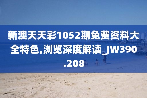 新澳天天彩1052期免费资料大全特色,浏览深度解读_JW390.208