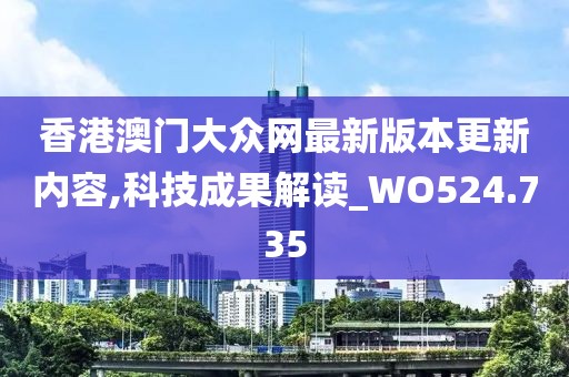 香港澳门大众网最新版本更新内容,科技成果解读_WO524.735