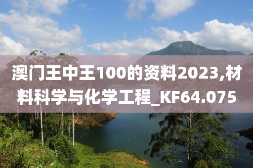 澳门王中王100的资料2023,材料科学与化学工程_KF64.075
