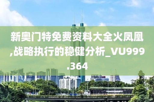 新奥门特免费资料大全火凤凰,战略执行的稳健分析_VU999.364