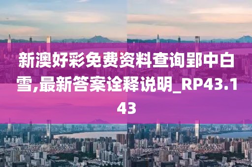 新澳好彩免费资料查询郢中白雪,最新答案诠释说明_RP43.143