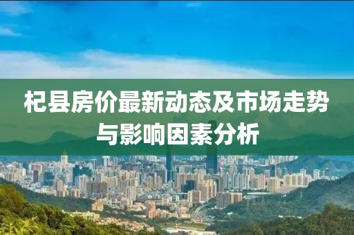 杞县房价最新动态及市场走势与影响因素分析