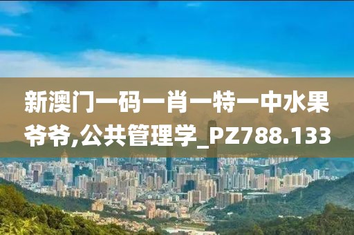 新澳门一码一肖一特一中水果爷爷,公共管理学_PZ788.133
