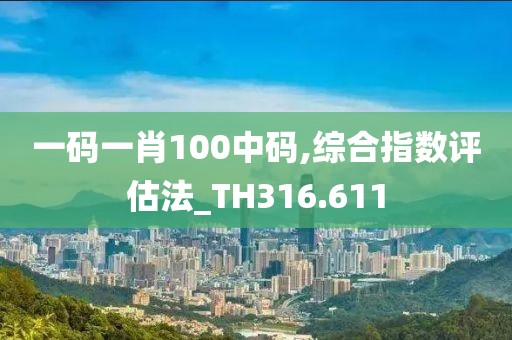 一码一肖100中码,综合指数评估法_TH316.611