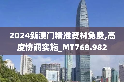 2024新澳门精准资材免费,高度协调实施_MT768.982