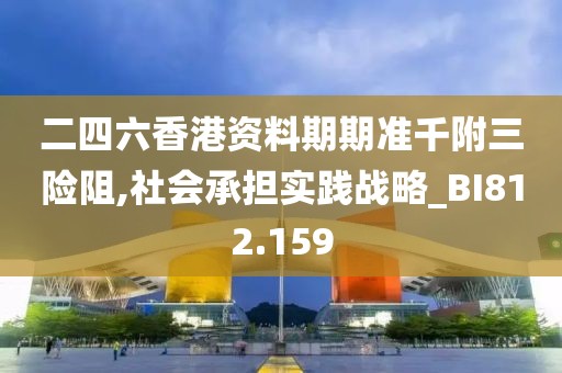 二四六香港资料期期准千附三险阻,社会承担实践战略_BI812.159