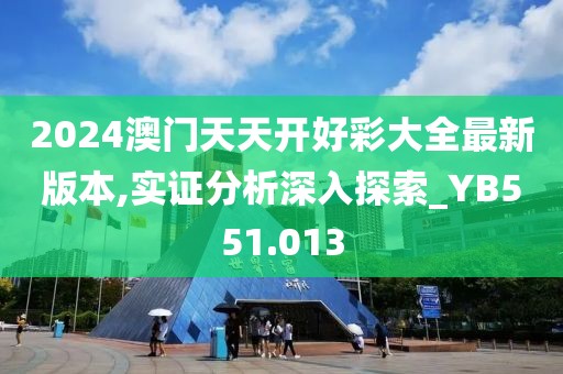 2024澳门天天开好彩大全最新版本,实证分析深入探索_YB551.013