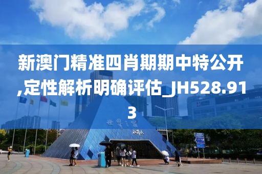 新澳门精准四肖期期中特公开,定性解析明确评估_JH528.913
