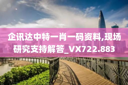 企讯达中特一肖一码资料,现场研究支持解答_VX722.883