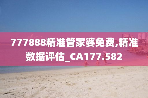 777888精准管家婆免费,精准数据评估_CA177.582