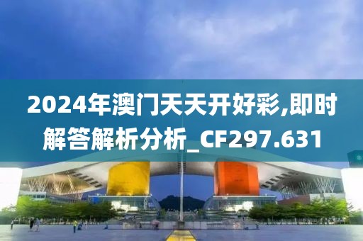 2024年澳门天天开好彩,即时解答解析分析_CF297.631