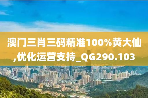 澳门三肖三码精准100%黄大仙,优化运营支持_QG290.103