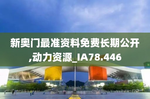 新奥门最准资料免费长期公开,动力资源_IA78.446