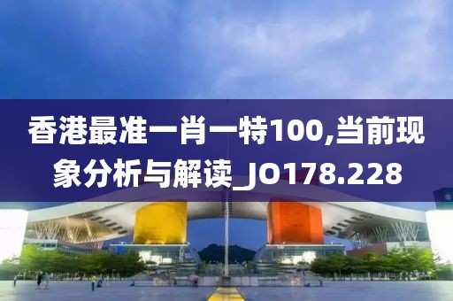 香港最准一肖一特100,当前现象分析与解读_JO178.228