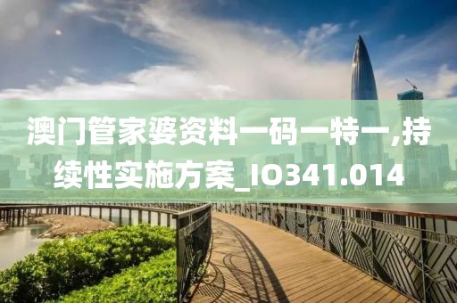 澳门管家婆资料一码一特一,持续性实施方案_IO341.014
