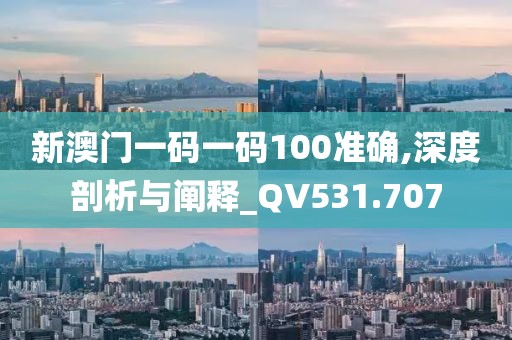 新澳门一码一码100准确,深度剖析与阐释_QV531.707