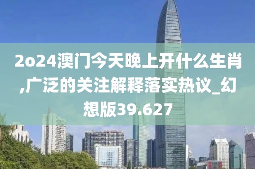 2o24澳门今天晚上开什么生肖,广泛的关注解释落实热议_幻想版39.627