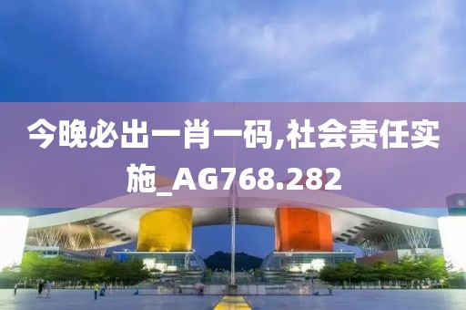 今晚必出一肖一码,社会责任实施_AG768.282