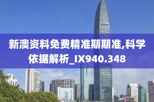 新澳资料免费精准期期准,科学依据解析_IX940.348