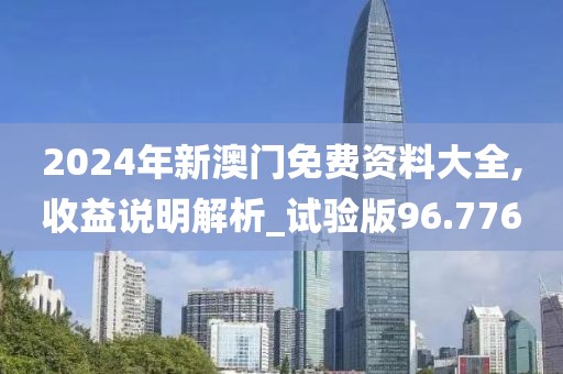 2024年新澳门免费资料大全,收益说明解析_试验版96.776