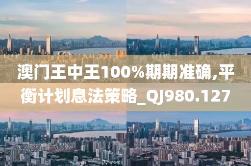 澳门王中王100%期期准确,平衡计划息法策略_QJ980.127