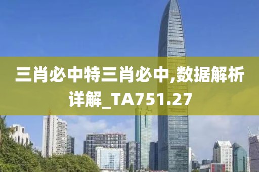 三肖必中特三肖必中,数据解析详解_TA751.27