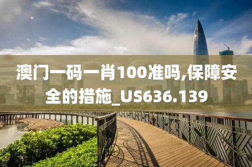 澳门一码一肖100准吗,保障安全的措施_US636.139