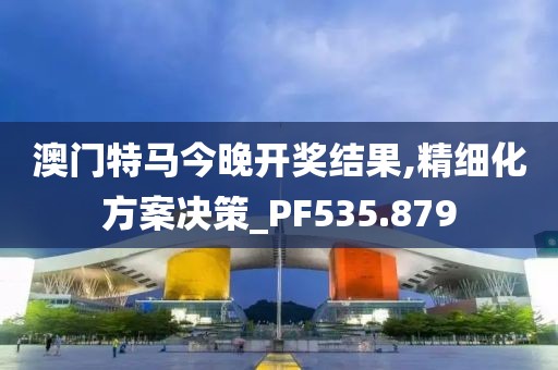 澳门特马今晚开奖结果,精细化方案决策_PF535.879
