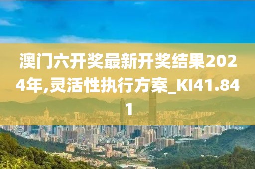 澳门六开奖最新开奖结果2024年,灵活性执行方案_KI41.841