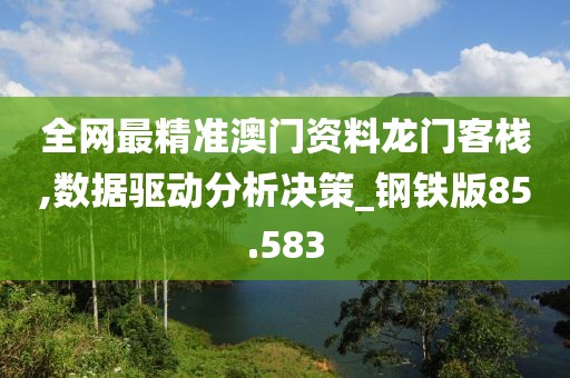 全网最精准澳门资料龙门客栈,数据驱动分析决策_钢铁版85.583