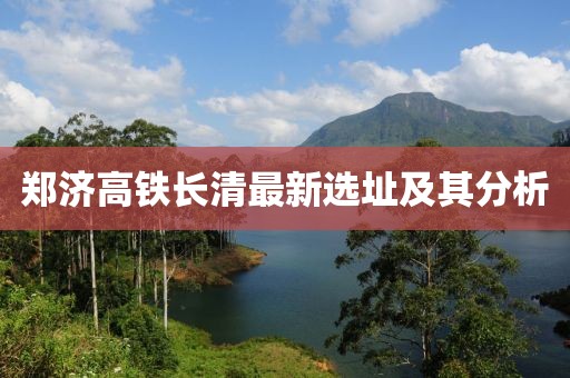 郑济高铁长清最新选址及其分析