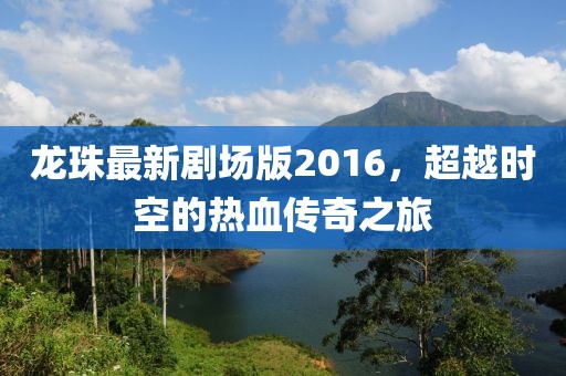 龙珠最新剧场版2016，超越时空的热血传奇之旅