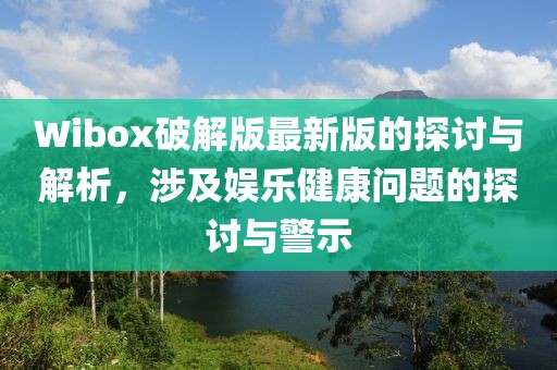 Wibox破解版最新版的探讨与解析，涉及娱乐健康问题的探讨与警示