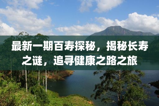 最新一期百寿探秘，揭秘长寿之谜，追寻健康之路之旅