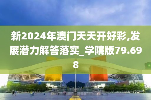 新2024年澳门天天开好彩,发展潜力解答落实_学院版79.698