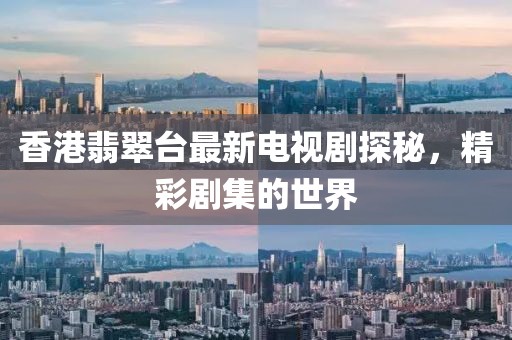 香港翡翠台最新电视剧探秘，精彩剧集的世界