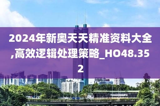 2024年新奥天天精准资料大全,高效逻辑处理策略_HO48.352