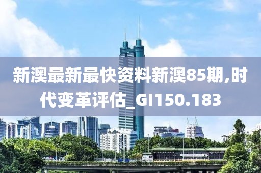新澳最新最快资料新澳85期,时代变革评估_GI150.183