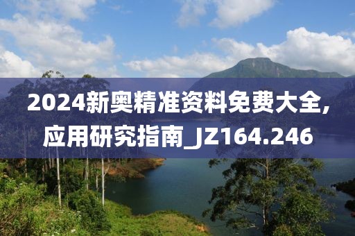 2024新奥精准资料免费大全,应用研究指南_JZ164.246