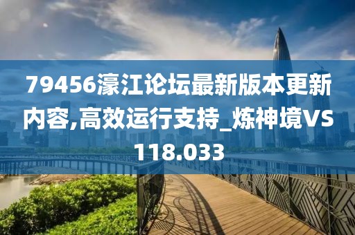 79456濠江论坛最新版本更新内容,高效运行支持_炼神境VS118.033