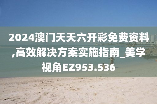 2024澳门天天六开彩免费资料,高效解决方案实施指南_美学视角EZ953.536