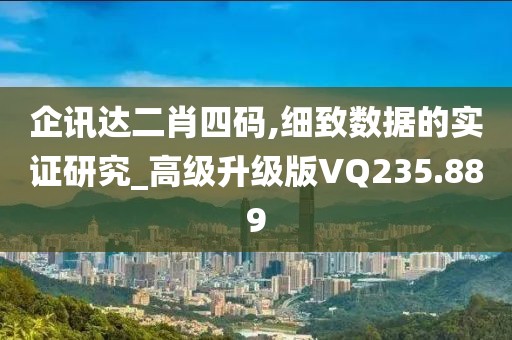 企讯达二肖四码,细致数据的实证研究_高级升级版VQ235.889