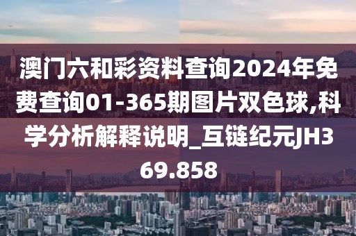 澳门六和彩资料查询2024年免费查询01-365期图片双色球,科学分析解释说明_互链纪元JH369.858