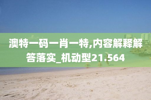 澳特一码一肖一特,内容解释解答落实_机动型21.564