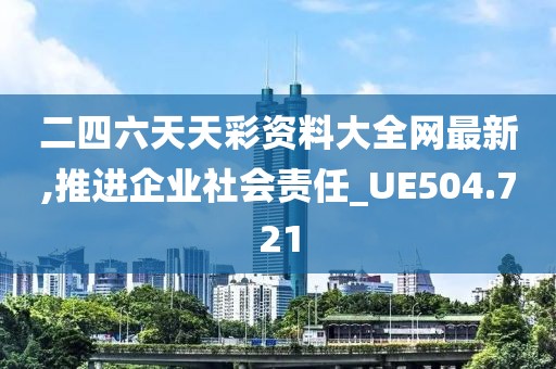 二四六天天彩资料大全网最新,推进企业社会责任_UE504.721