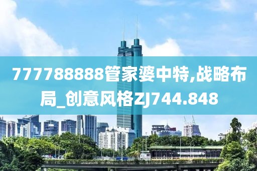 777788888管家婆中特,战略布局_创意风格ZJ744.848