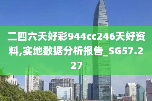 二四六天好彩944cc246天好资料,实地数据分析报告_SG57.227